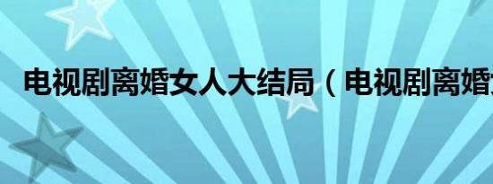 电视剧离婚女人大结局（电视剧离婚女人）