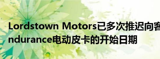 Lordstown Motors已多次推迟向客户提供Endurance电动皮卡的开始日期