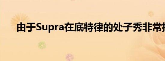 由于Supra在底特律的处子秀非常接近