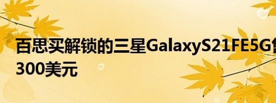 百思买解锁的三星GalaxyS21FE5G售价高达300美元