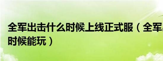 全军出击什么时候上线正式服（全军出击什么时候能玩）