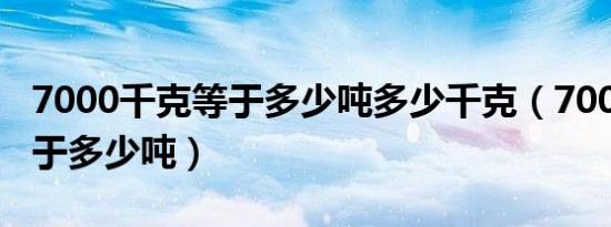 7000千克等于多少吨多少千克（7000千克等于多少吨）