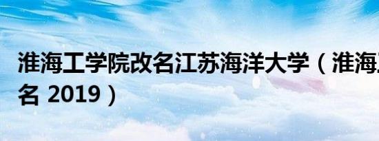 淮海工学院改名江苏海洋大学（淮海工学院改名 2019）