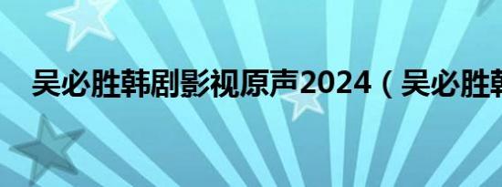 吴必胜韩剧影视原声2024（吴必胜韩剧）