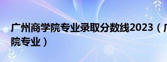 广州商学院专业录取分数线2023（广州商学院专业）