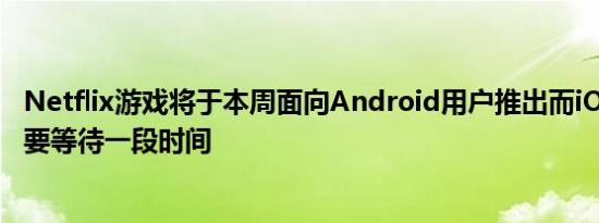 Netflix游戏将于本周面向Android用户推出而iOS用户则需要等待一段时间