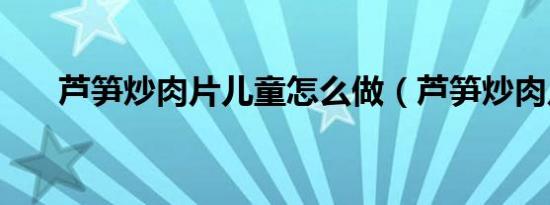 芦笋炒肉片儿童怎么做（芦笋炒肉片）