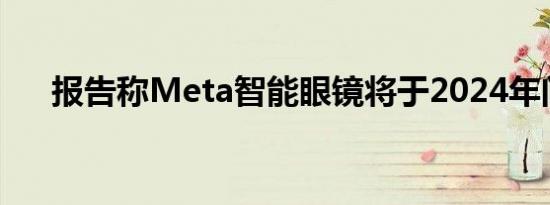 报告称Meta智能眼镜将于2024年问世