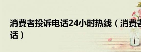 消费者投诉电话24小时热线（消费者投诉电话）