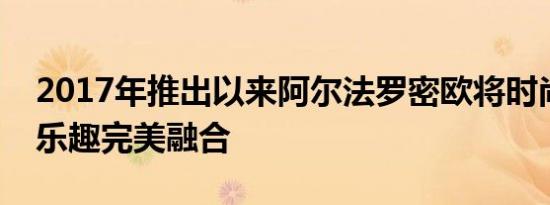 2017年推出以来阿尔法罗密欧将时尚与驾驶乐趣完美融合