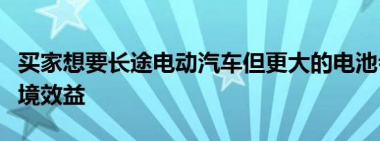 买家想要长途电动汽车但更大的电池会抵消环境效益