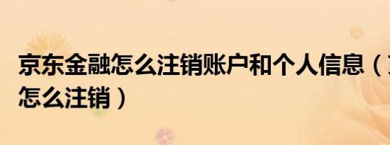 京东金融怎么注销账户和个人信息（京东金融怎么注销）