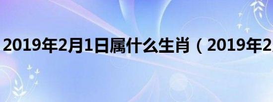 2019年2月1日属什么生肖（2019年2月1日）