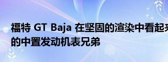 福特 GT Baja 在坚固的渲染中看起来像猛禽的中置发动机表兄弟