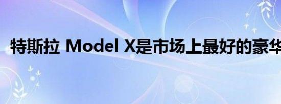 特斯拉 Model X是市场上最好的豪华 SUV