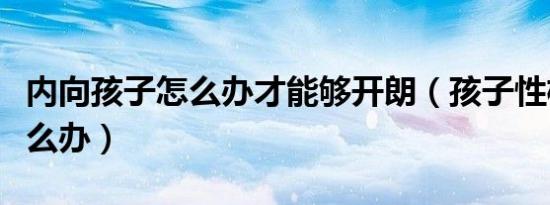 内向孩子怎么办才能够开朗（孩子性格内向怎么办）