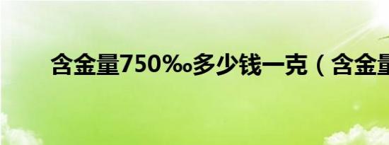 含金量750‰多少钱一克（含金量）