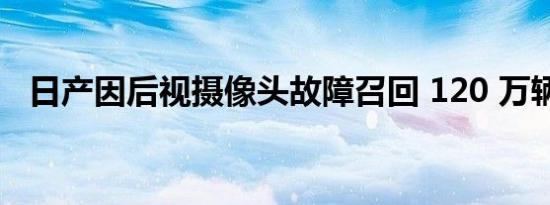 日产因后视摄像头故障召回 120 万辆新车