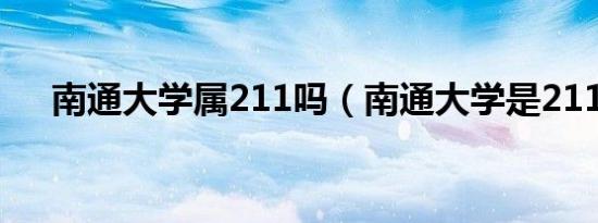 南通大学属211吗（南通大学是211吗）