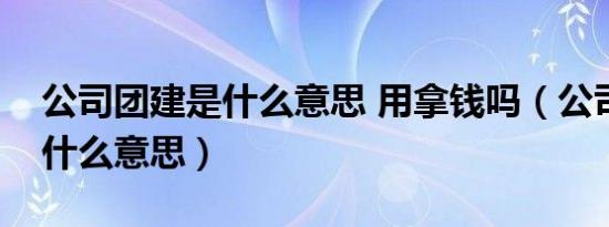 公司团建是什么意思 用拿钱吗（公司团建是什么意思）