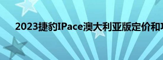 2023捷豹IPace澳大利亚版定价和功能