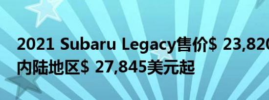 2021 Subaru Legacy售价$ 23,820美元起 内陆地区$ 27,845美元起