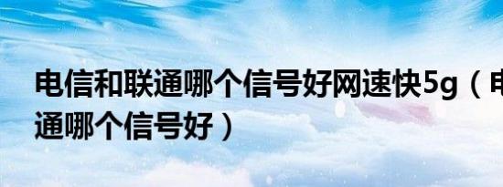 电信和联通哪个信号好网速快5g（电信和联通哪个信号好）