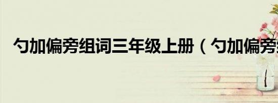 勺加偏旁组词三年级上册（勺加偏旁组词）