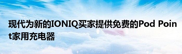 现代为新的IONIQ买家提供免费的Pod Point家用充电器(图1)