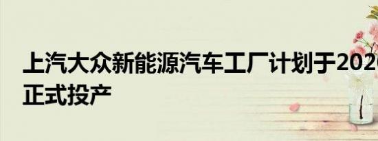 上汽大众新能源汽车工厂计划于2020年10月正式投产