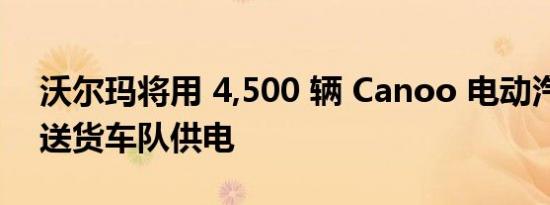 沃尔玛将用 4,500 辆 Canoo 电动汽车为其送货车队供电