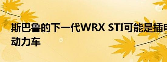 斯巴鲁的下一代WRX STI可能是插电式混合动力车