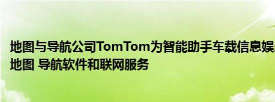 地图与导航公司TomTom为智能助手车载信息娱乐系统提供地图 导航软件和联网服务