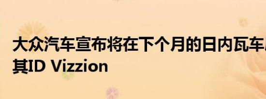 大众汽车宣布将在下个月的日内瓦车展上展示其ID Vizzion