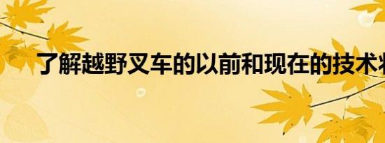 了解越野叉车的以前和现在的技术状况