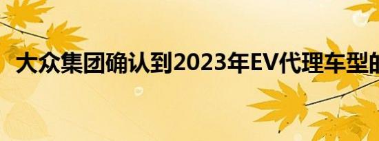 大众集团确认到2023年EV代理车型的转换