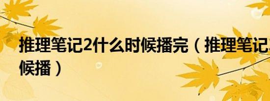 推理笔记2什么时候播完（推理笔记2什么时候播）