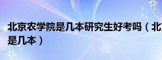 北京农学院是几本研究生好考吗（北京农学院是几本）