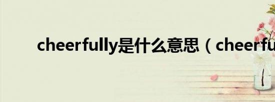 cheerfully是什么意思（cheerful）