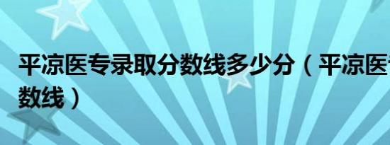 平凉医专录取分数线多少分（平凉医专录取分数线）