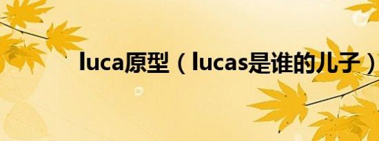 luca原型（lucas是谁的儿子）