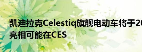 凯迪拉克Celestiq旗舰电动车将于2022年初亮相可能在CES