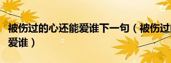 被伤过的心还能爱谁下一句（被伤过的心还能爱谁）