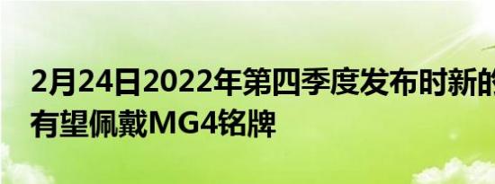 2月24日2022年第四季度发布时新的预算EV有望佩戴MG4铭牌