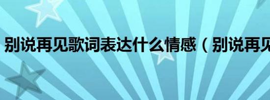 别说再见歌词表达什么情感（别说再见歌词）