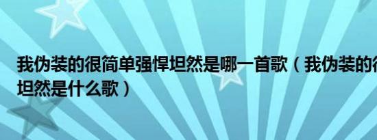 我伪装的很简单强悍坦然是哪一首歌（我伪装的很简单强悍坦然是什么歌）