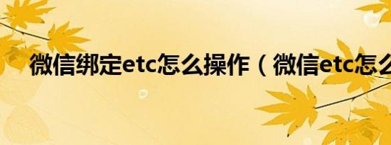 微信绑定etc怎么操作（微信etc怎么样）