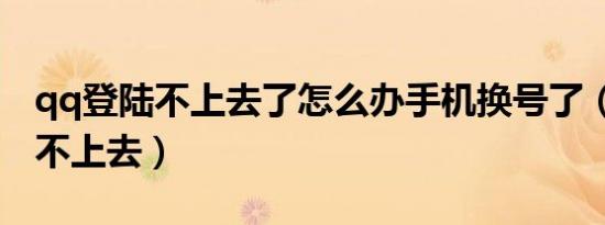 qq登陆不上去了怎么办手机换号了（qq登陆不上去）