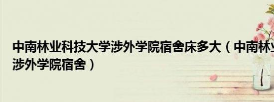 中南林业科技大学涉外学院宿舍床多大（中南林业科技大学涉外学院宿舍）