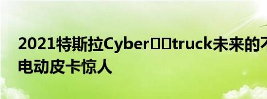 2021特斯拉Cyber​​truck未来的不锈钢全电动皮卡惊人